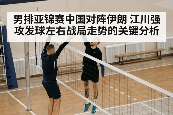 男排亚锦赛中国对阵伊朗 江川强攻发球左右战局走势的关键分析
