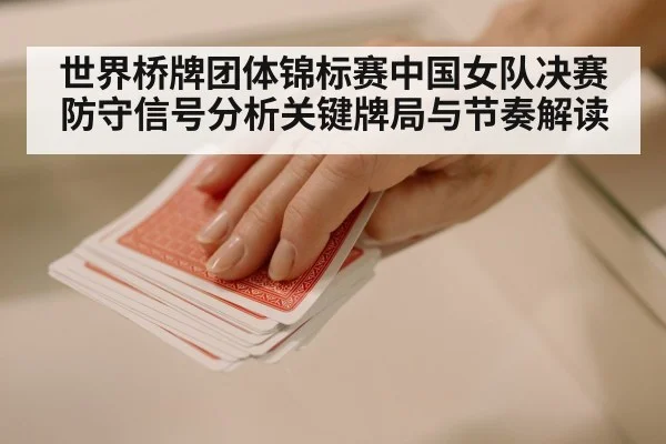 世界桥牌团体锦标赛中国女队决赛防守信号分析关键牌局与节奏解读