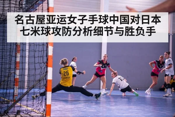 名古屋亚运女子手球中国对日本七米球攻防分析细节与胜负手