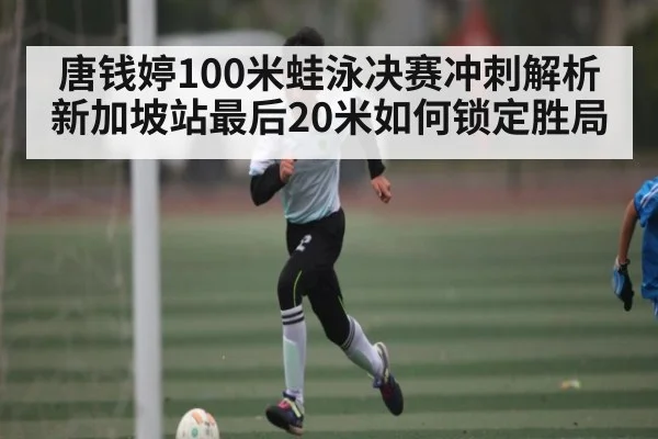 唐钱婷100米蛙泳决赛冲刺解析 新加坡站最后20米如何锁定胜局