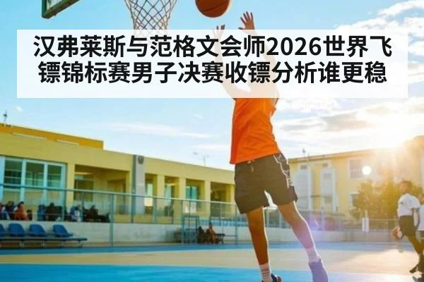 汉弗莱斯与范格文会师2026世界飞镖锦标赛男子决赛收镖分析谁更稳