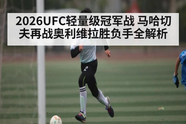 2026UFC轻量级冠军战 马哈切夫再战奥利维拉胜负手全解析