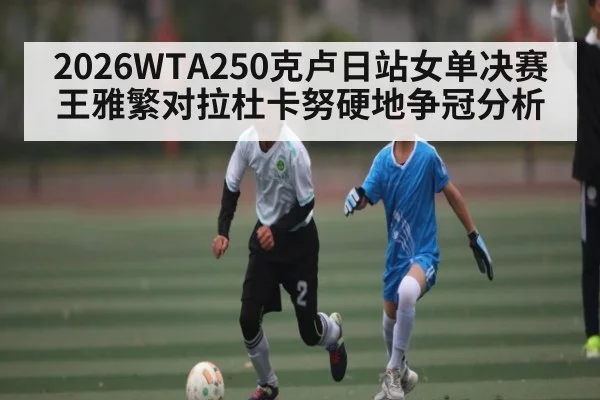 2026WTA250克卢日站女单决赛王雅繁对拉杜卡努硬地争冠分析