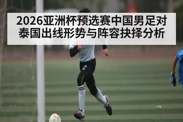 2026亚洲杯预选赛中国男足对泰国出线形势与阵容抉择分析