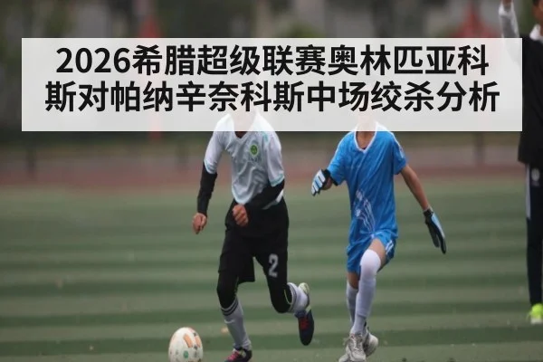 2026希腊超级联赛奥林匹亚科斯对帕纳辛奈科斯中场绞杀分析
