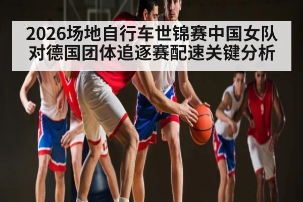 2026场地自行车世锦赛中国女队对德国团体追逐赛配速关键分析